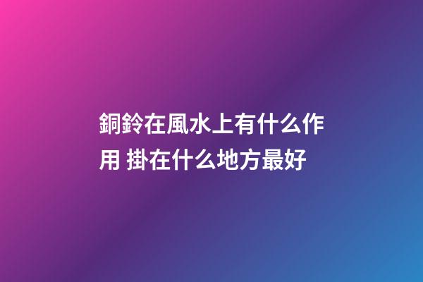 銅鈴在風水上有什么作用 掛在什么地方最好